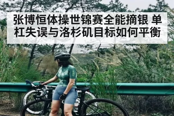 张博恒体操世锦赛全能摘银 单杠失误与洛杉矶目标如何平衡